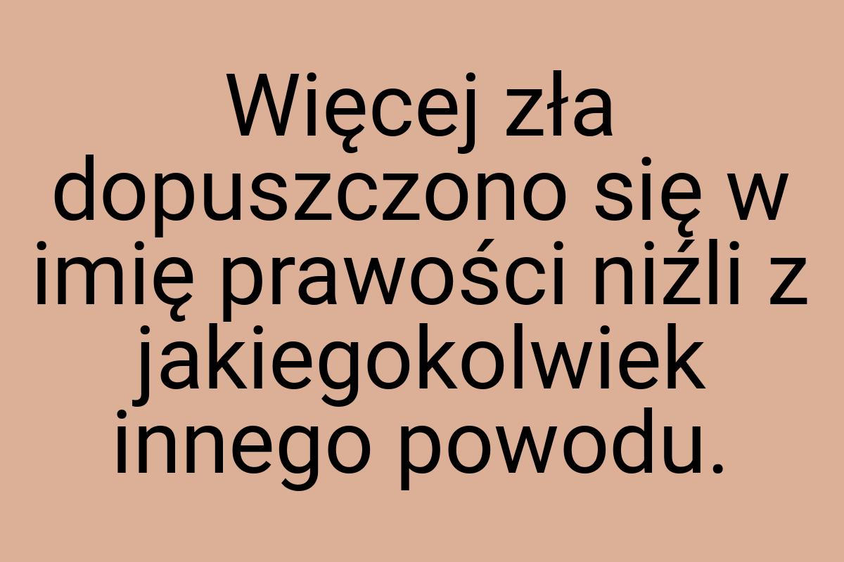 Więcej zła dopuszczono się w imię prawości niźli z