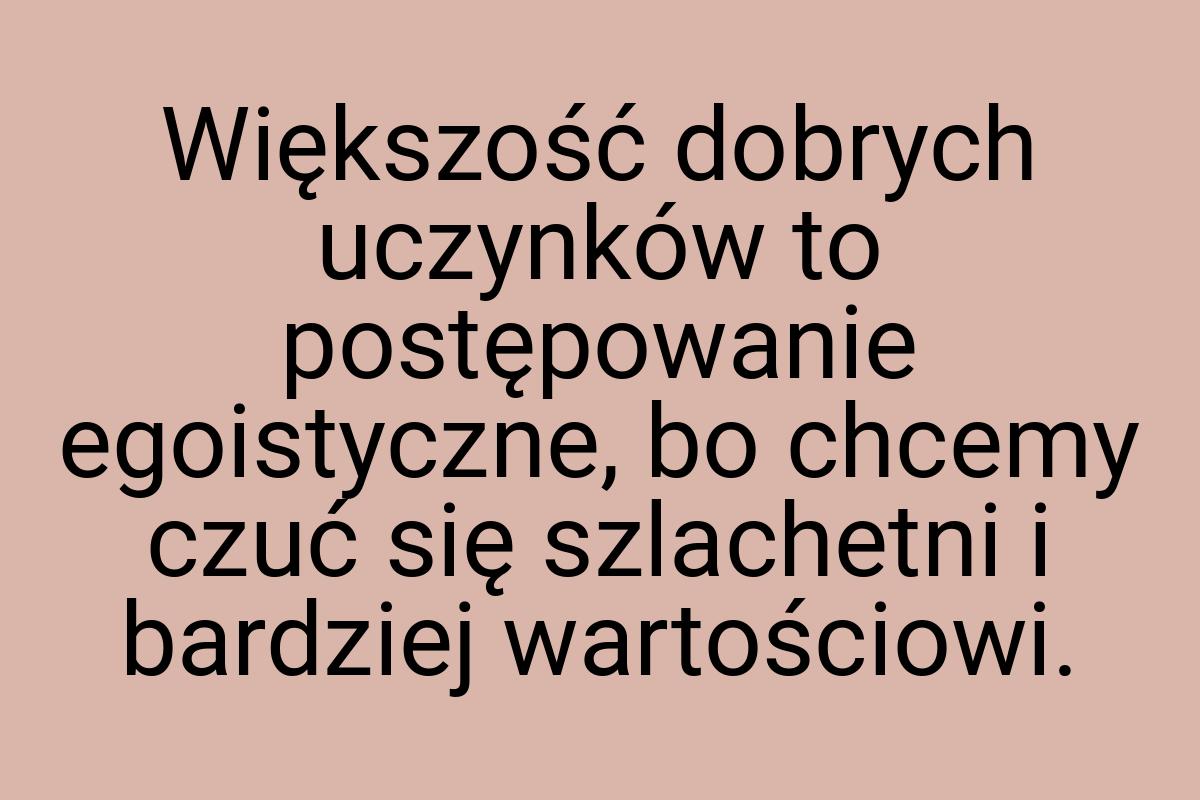 Większość dobrych uczynków to postępowanie egoistyczne, bo