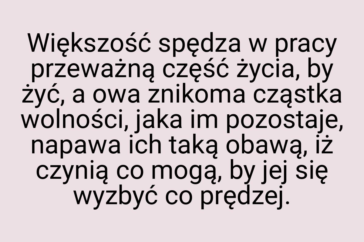 Większość spędza w pracy przeważną część życia, by żyć, a