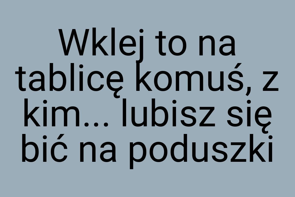 Wklej to na tablicę komuś, z kim... lubisz się bić na