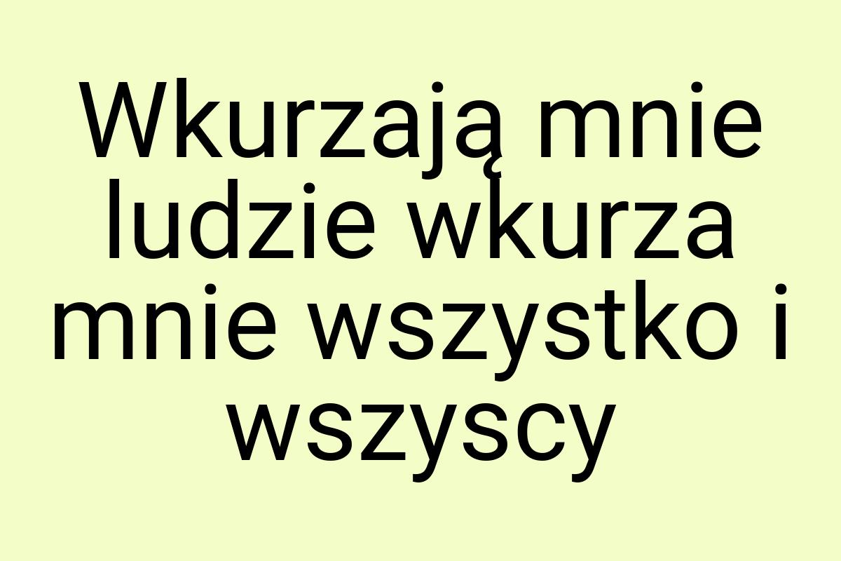 Wkurzają mnie ludzie wkurza mnie wszystko i wszyscy