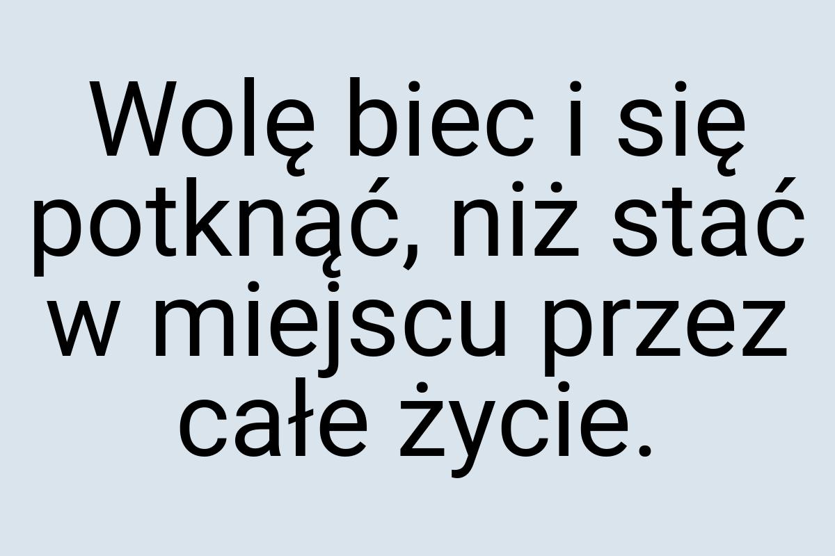 Wolę biec i się potknąć, niż stać w miejscu przez całe