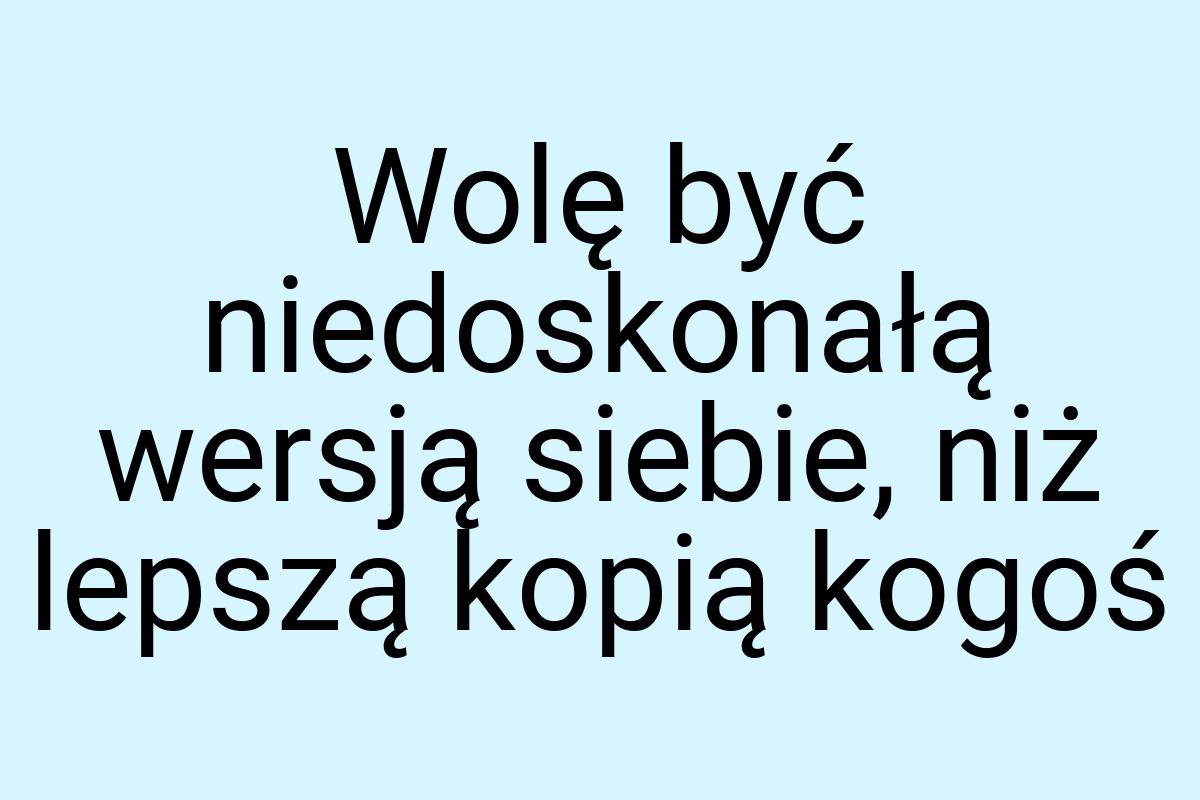 Wolę być niedoskonałą wersją siebie, niż lepszą kopią kogoś