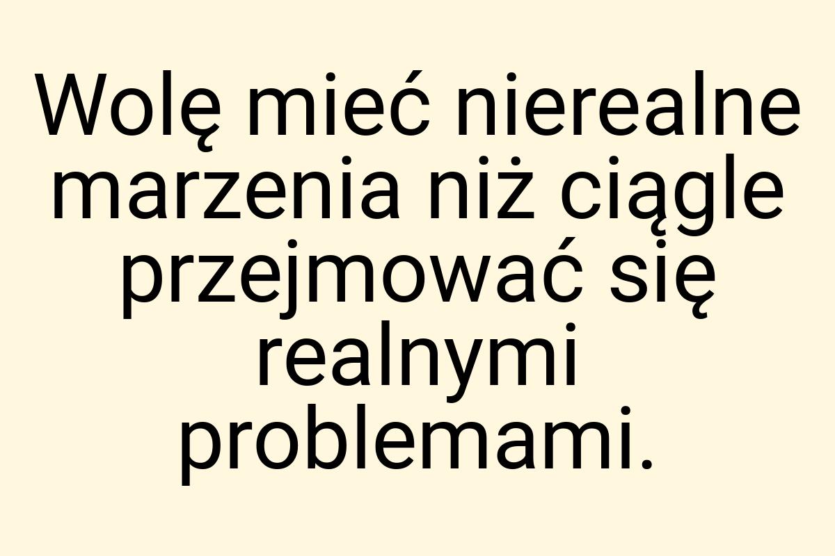 Wolę mieć nierealne marzenia niż ciągle przejmować się