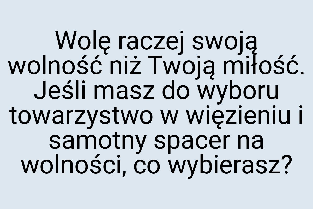 Wolę raczej swoją wolność niż Twoją miłość. Jeśli masz do