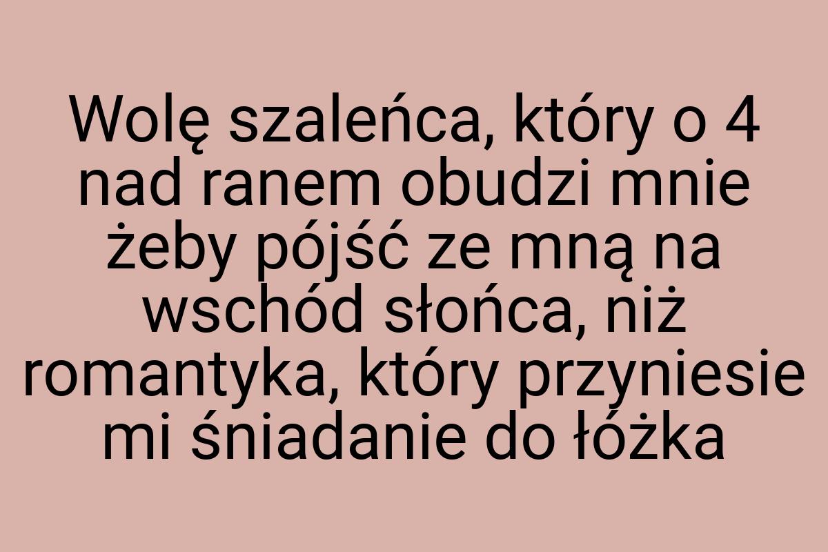 Wolę szaleńca, który o 4 nad ranem obudzi mnie żeby pójść