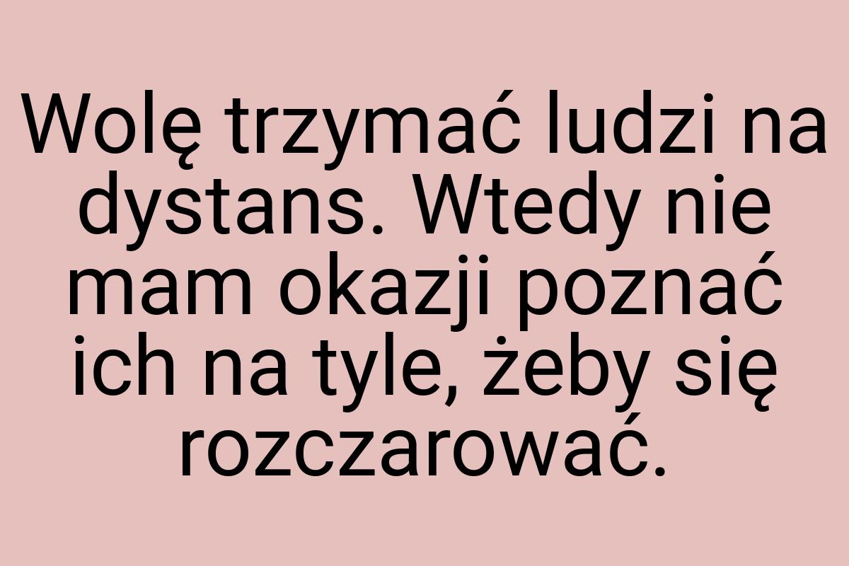 Wolę trzymać ludzi na dystans. Wtedy nie mam okazji poznać