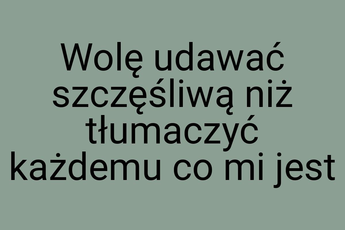 Wolę udawać szczęśliwą niż tłumaczyć każdemu co mi jest