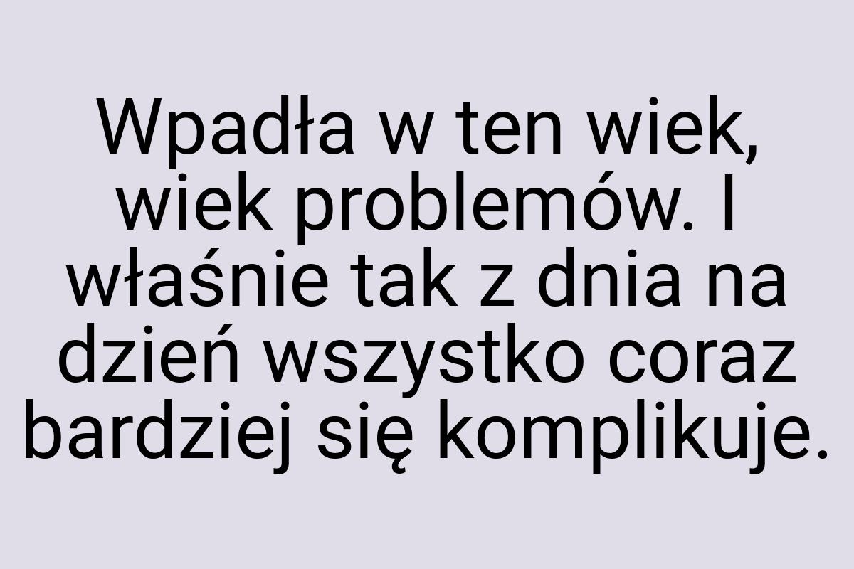 Wpadła w ten wiek, wiek problemów. I właśnie tak z dnia na