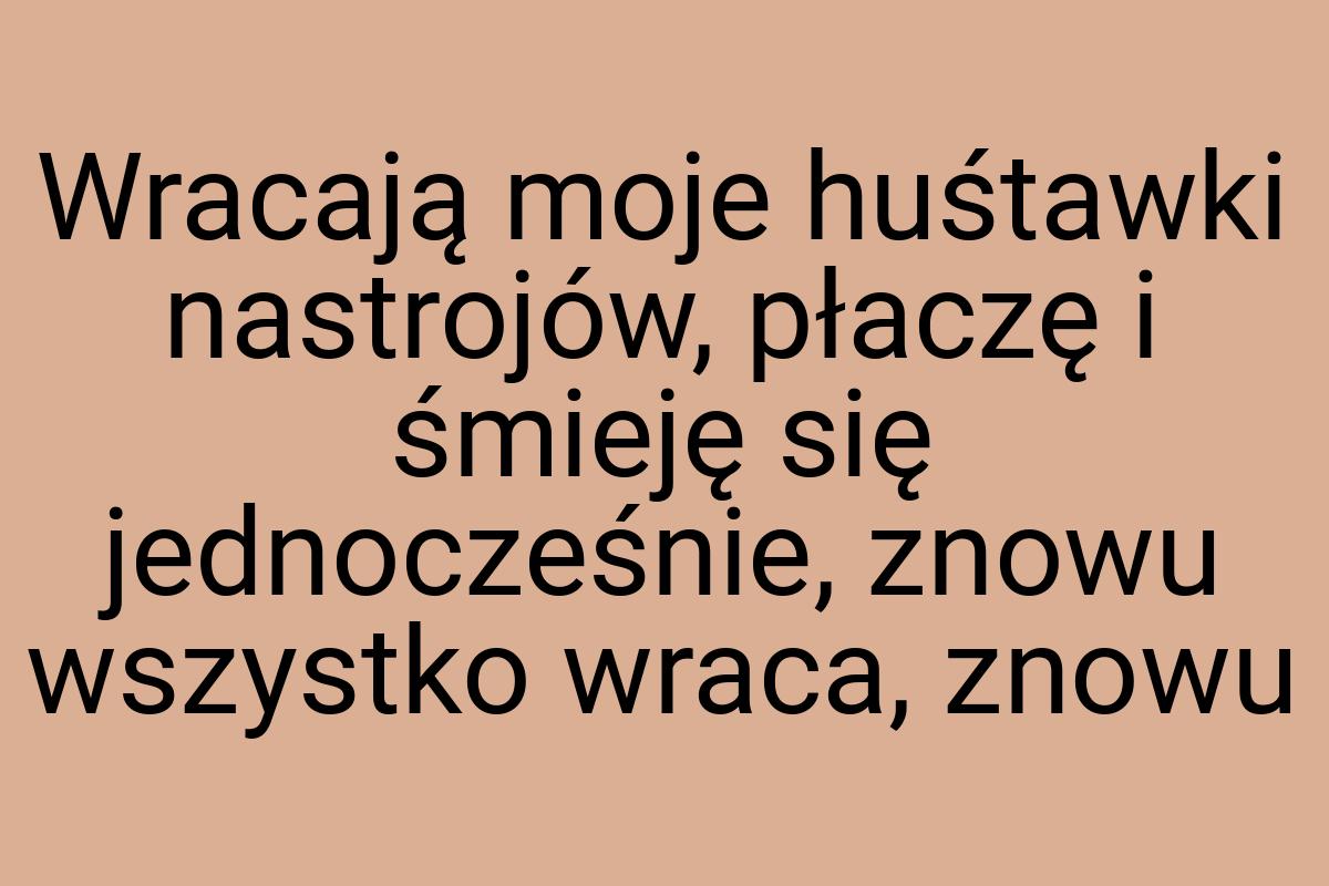 Wracają moje huśtawki nastrojów, płaczę i śmieję się