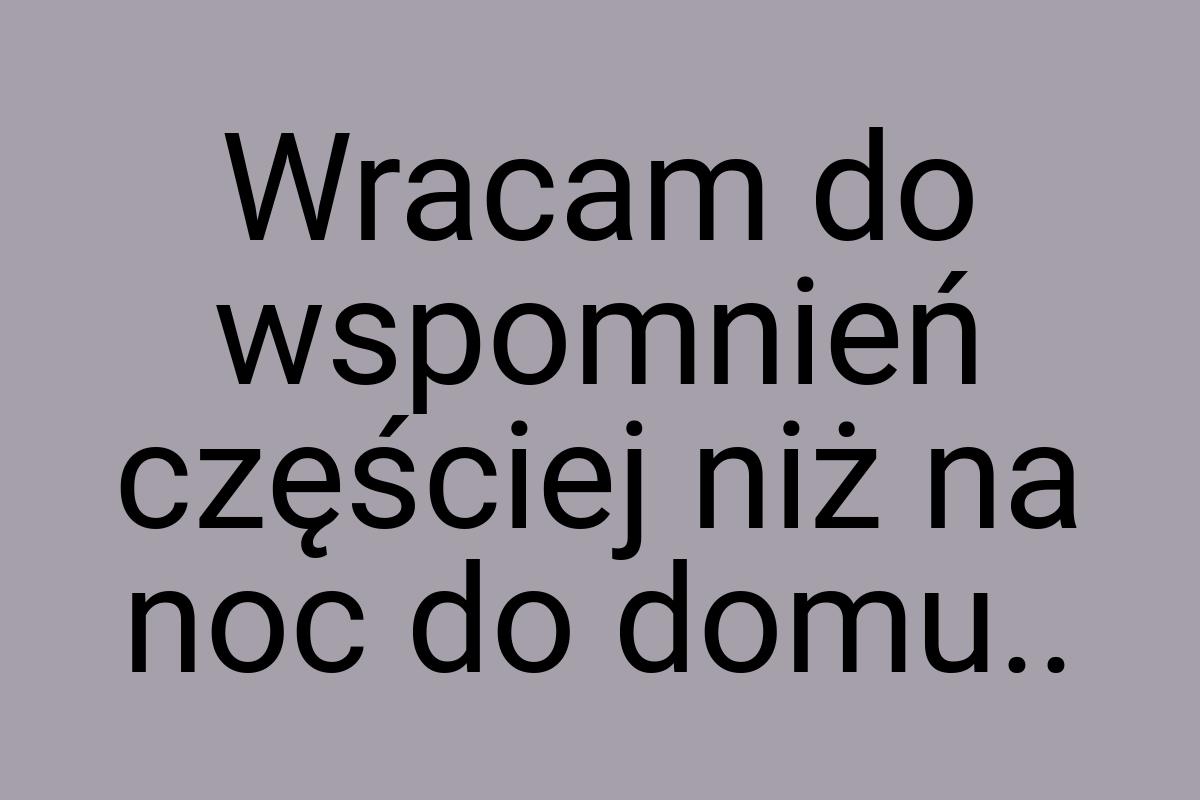 Wracam do wspomnień częściej niż na noc do domu