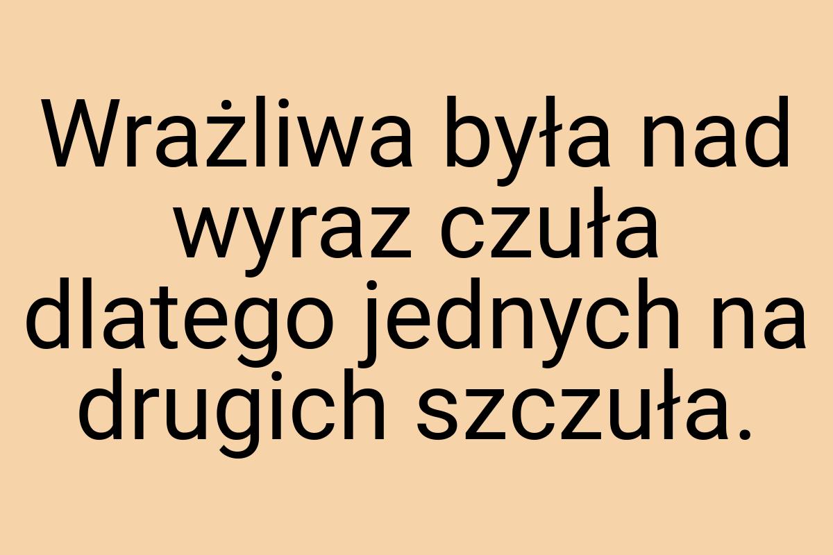 Wrażliwa była nad wyraz czuła dlatego jednych na drugich