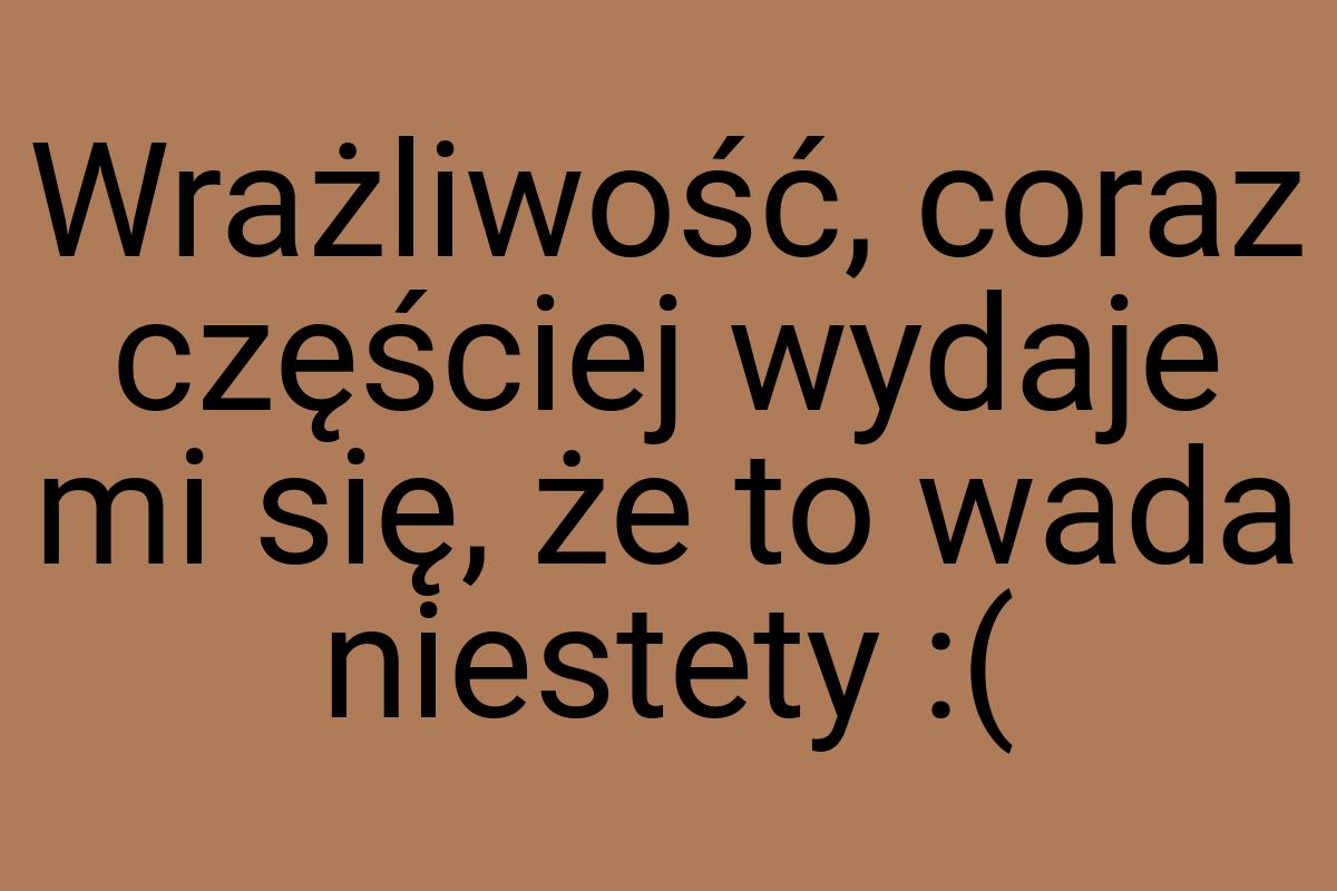 Wrażliwość, coraz częściej wydaje mi się, że to wada