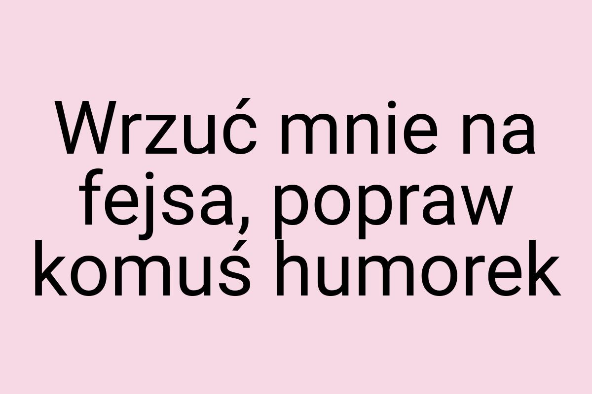 Wrzuć mnie na fejsa, popraw komuś humorek