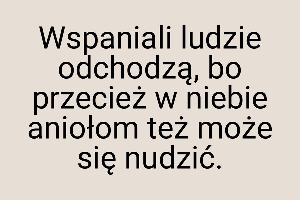 Wspaniali ludzie odchodzą, bo przecież w niebie aniołom też