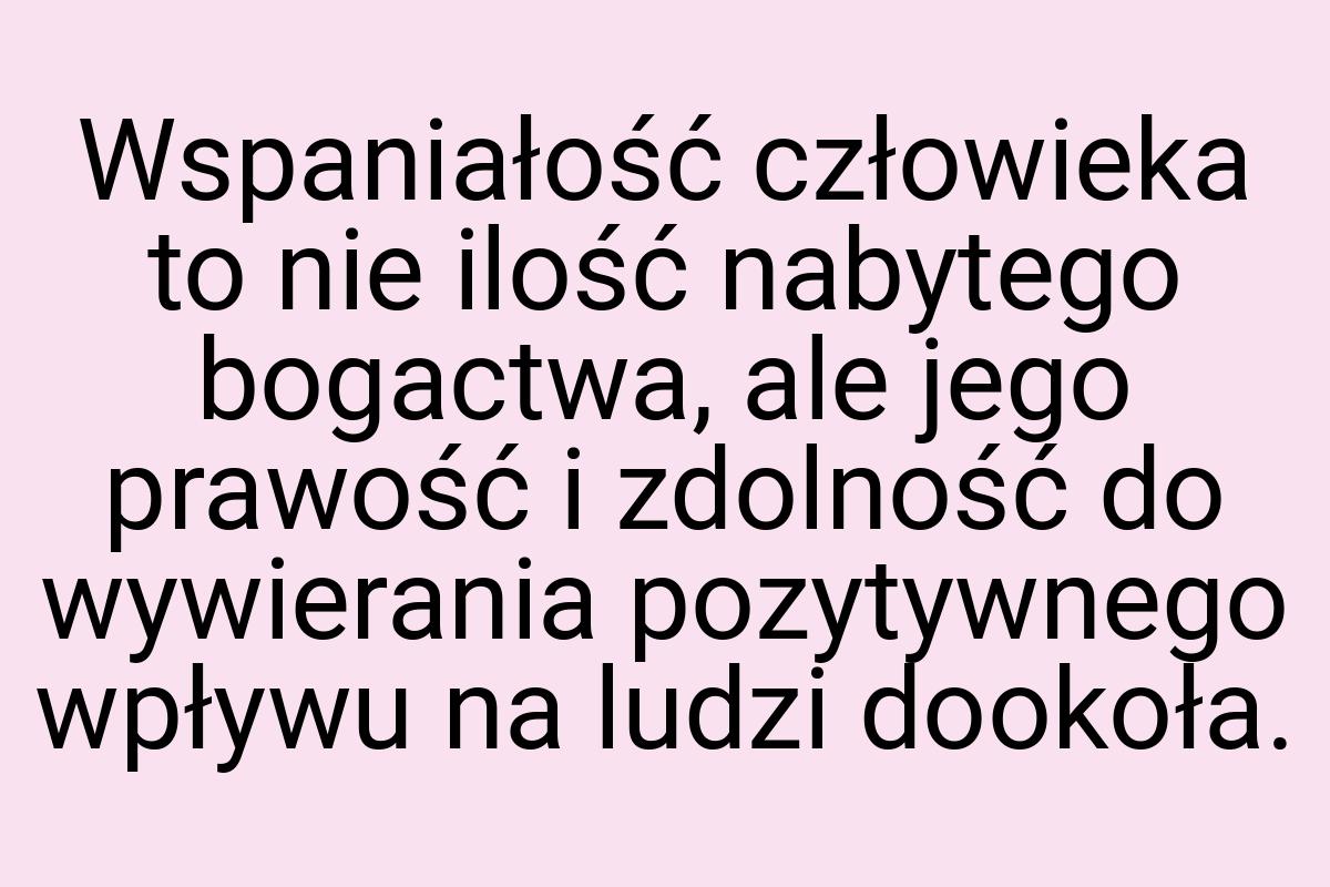 Wspaniałość człowieka to nie ilość nabytego bogactwa, ale