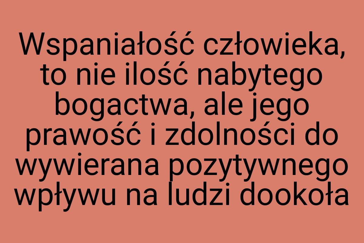 Wspaniałość człowieka, to nie ilość nabytego bogactwa, ale