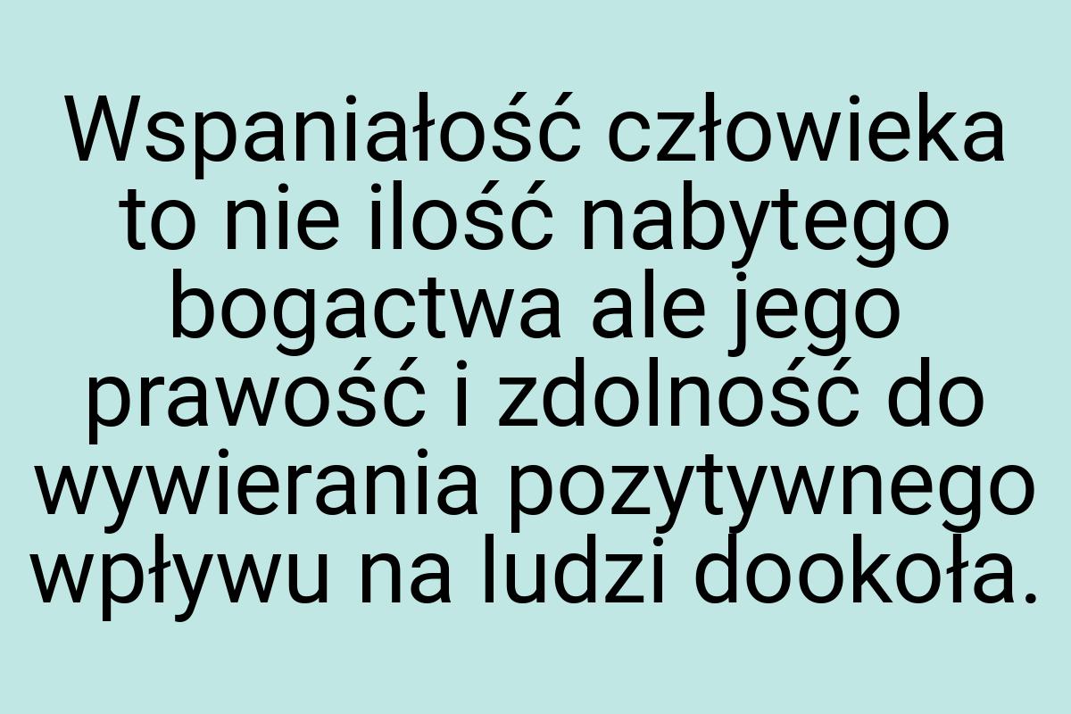 Wspaniałość człowieka to nie ilość nabytego bogactwa ale