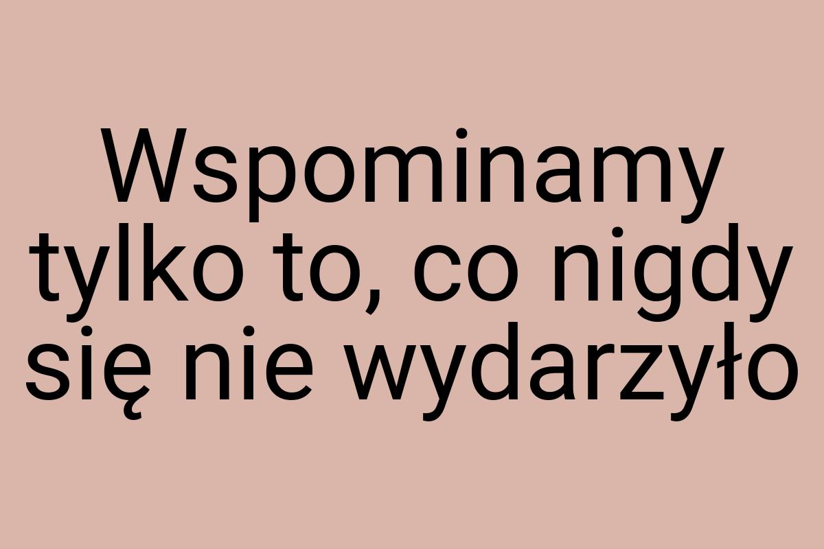 Wspominamy tylko to, co nigdy się nie wydarzyło