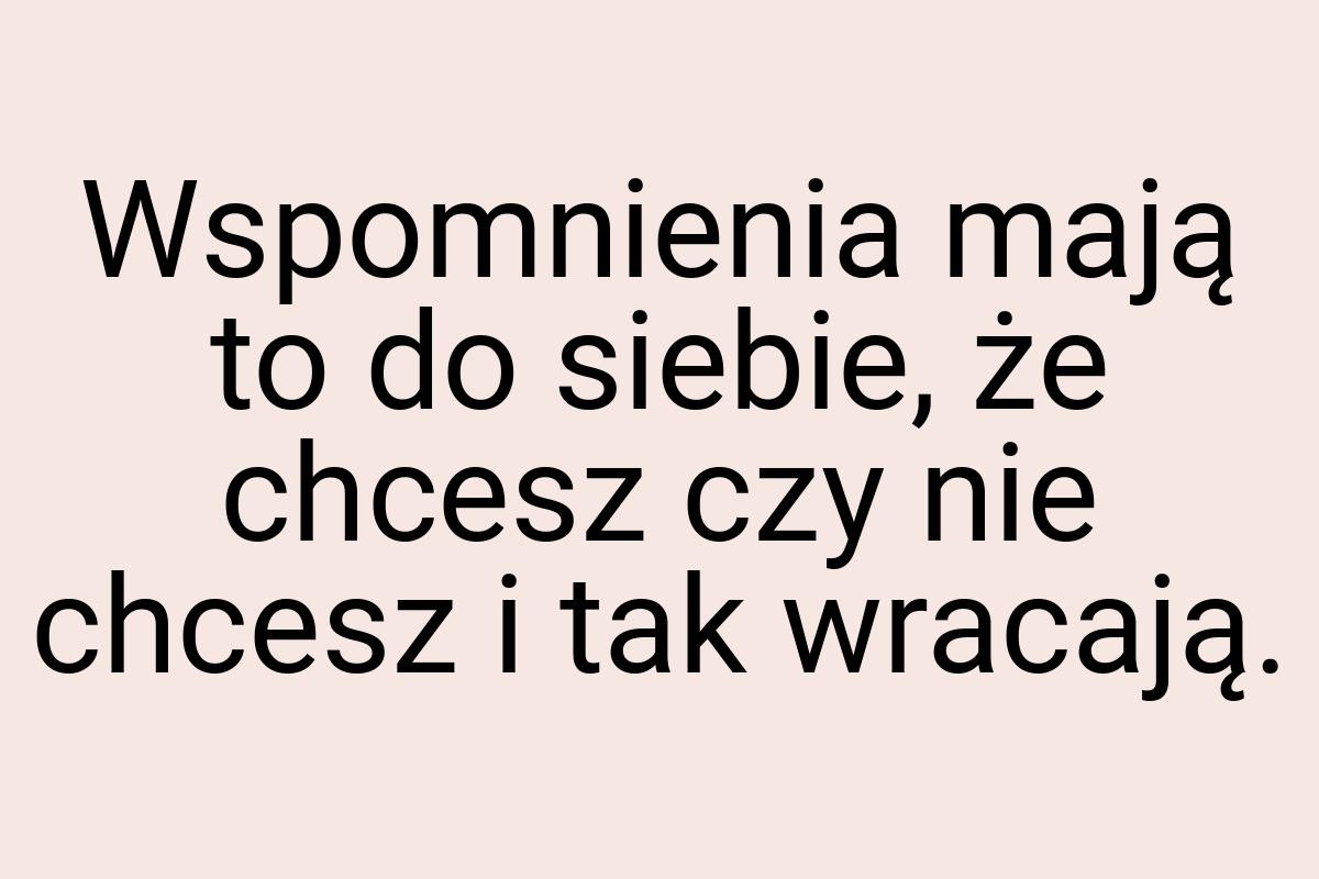 Wspomnienia mają to do siebie, że chcesz czy nie chcesz i