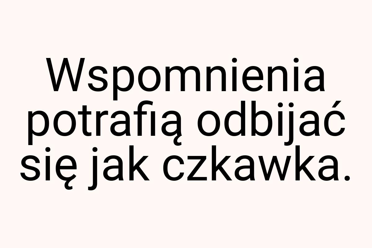 Wspomnienia potrafią odbijać się jak czkawka