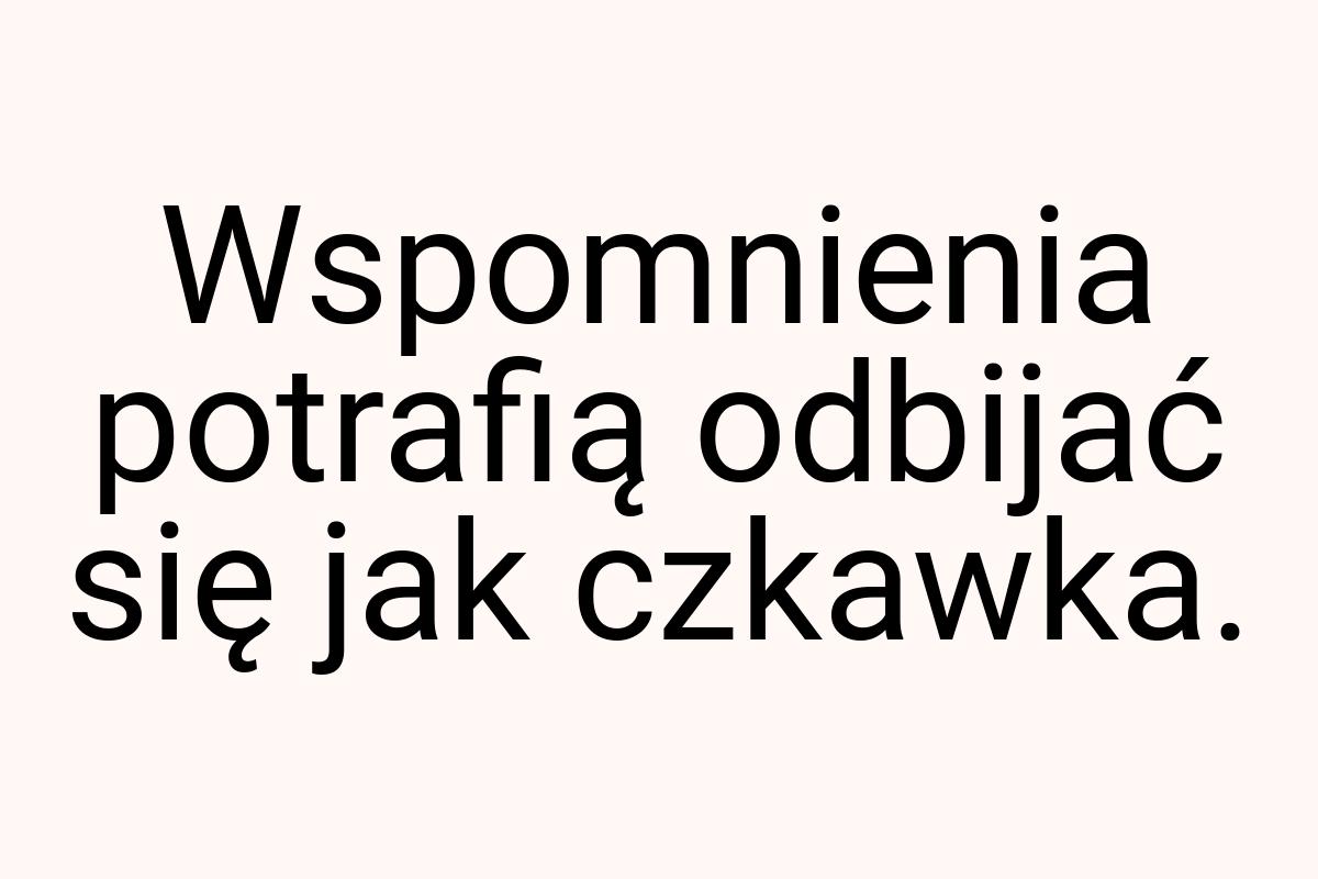 Wspomnienia potrafią odbijać się jak czkawka