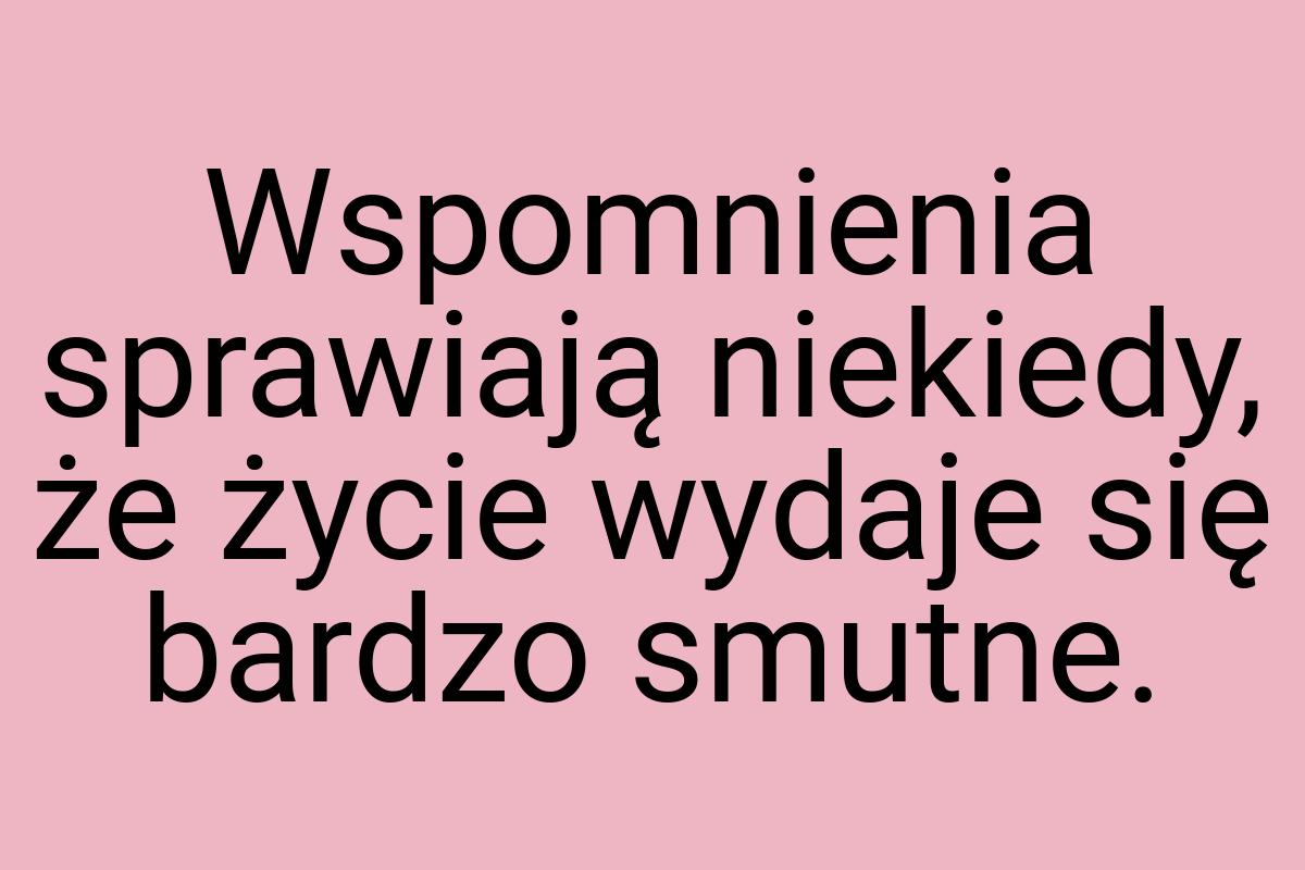 Wspomnienia sprawiają niekiedy, że życie wydaje się bardzo