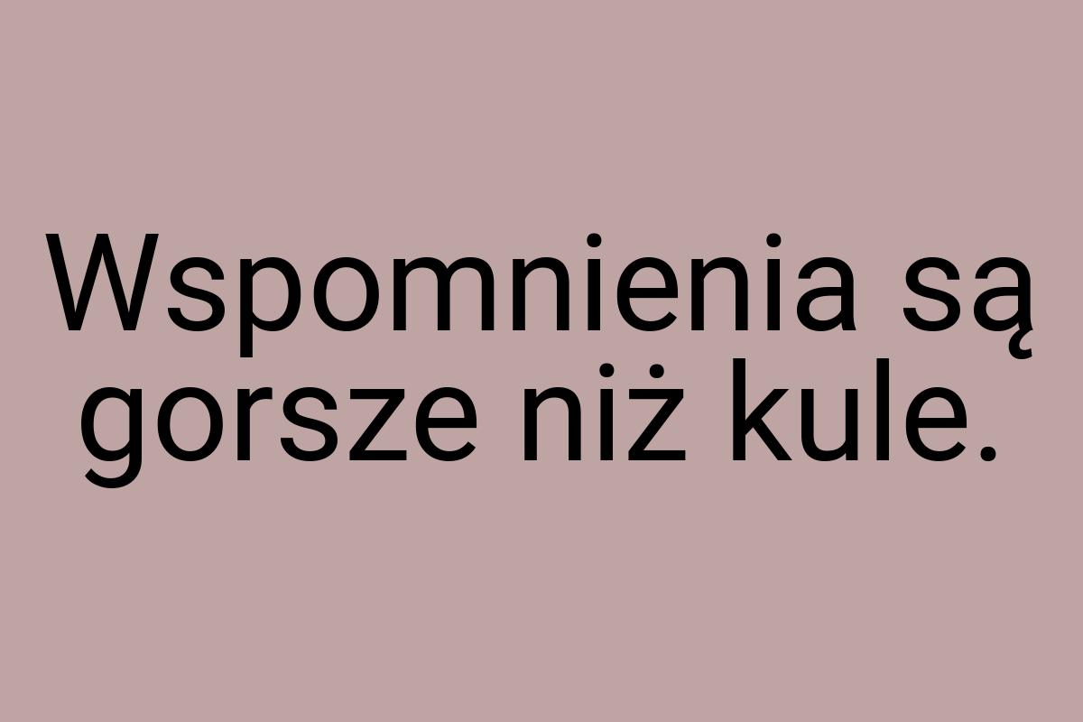 Wspomnienia są gorsze niż kule