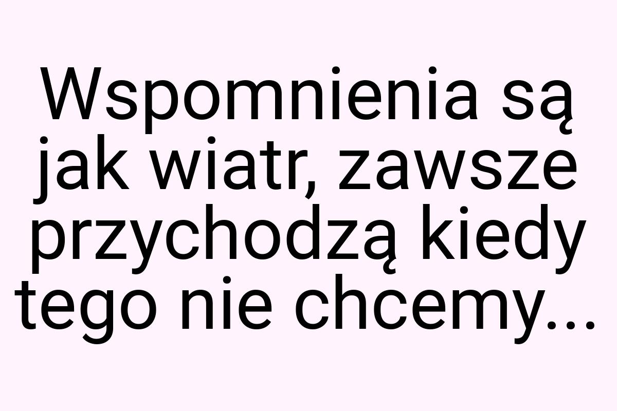 Wspomnienia są jak wiatr, zawsze przychodzą kiedy tego nie