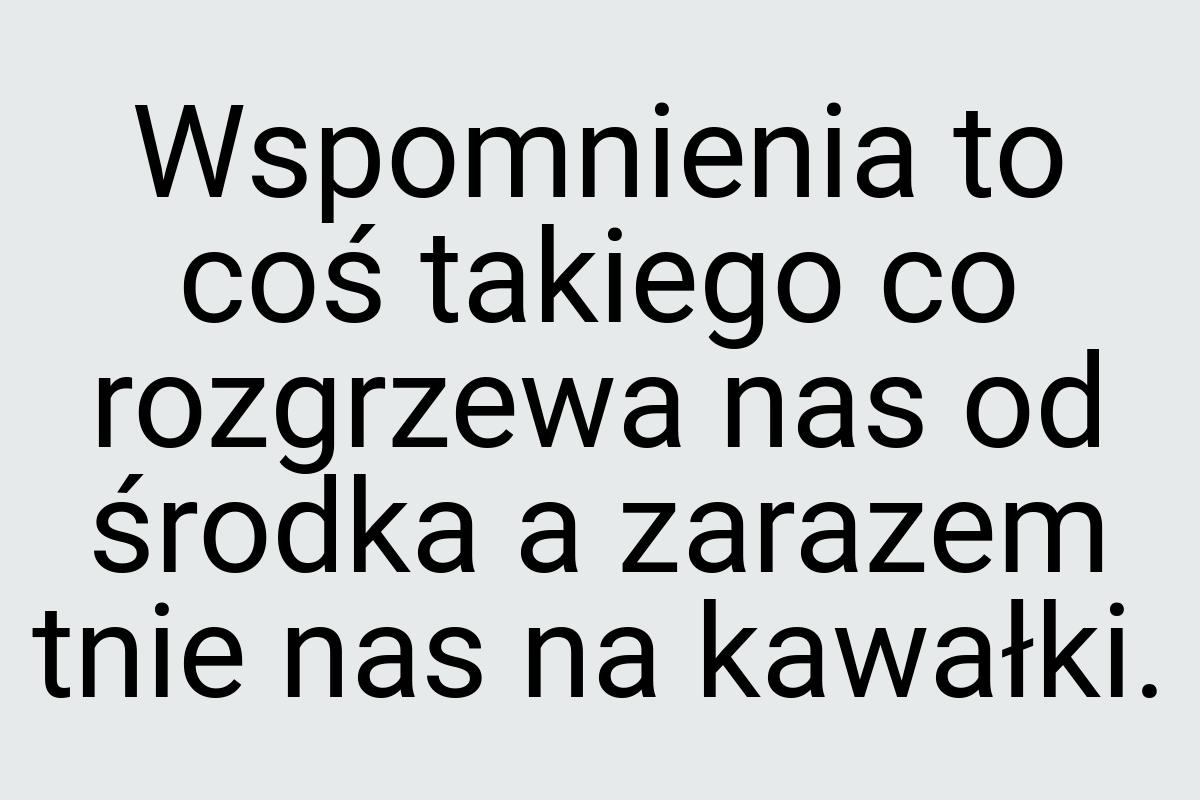 Wspomnienia to coś takiego co rozgrzewa nas od środka a