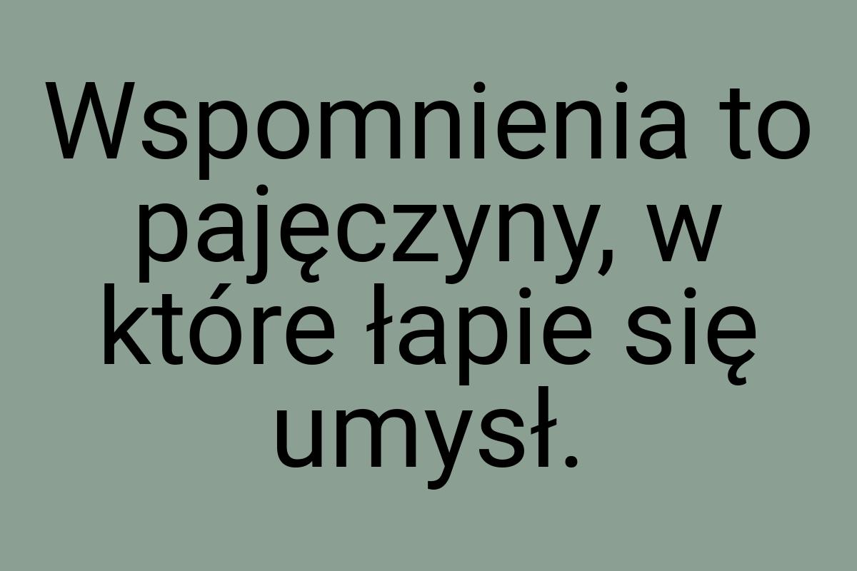 Wspomnienia to pajęczyny, w które łapie się umysł