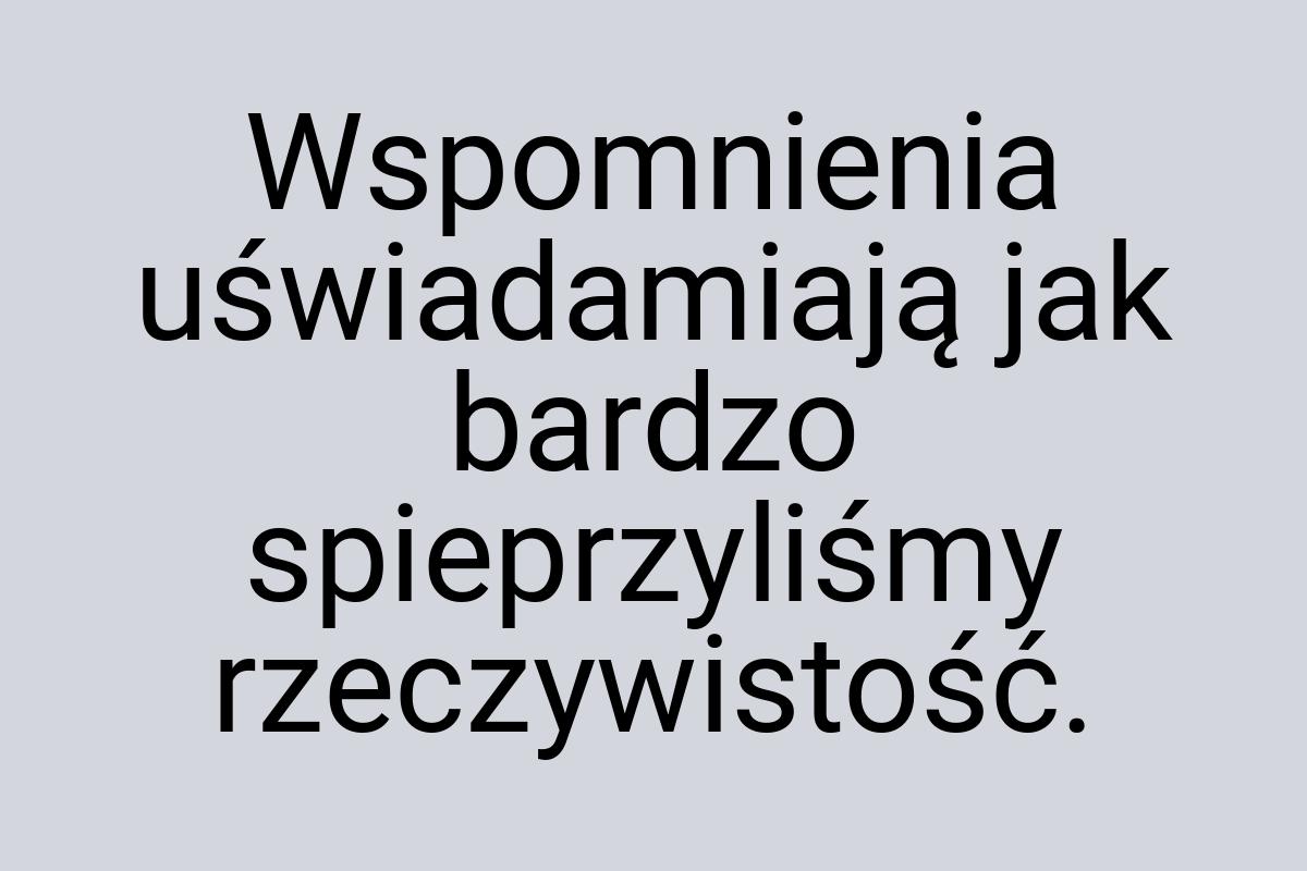 Wspomnienia uświadamiają jak bardzo spieprzyliśmy