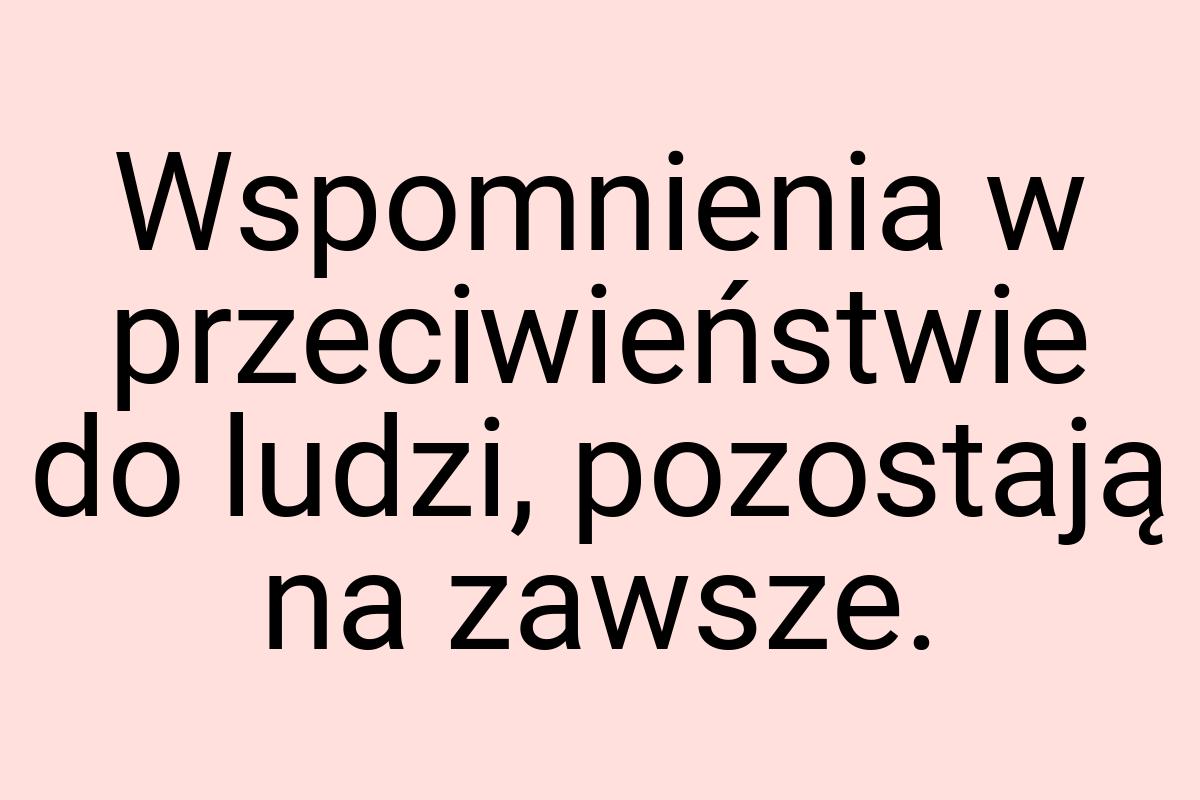 Wspomnienia w przeciwieństwie do ludzi, pozostają na zawsze