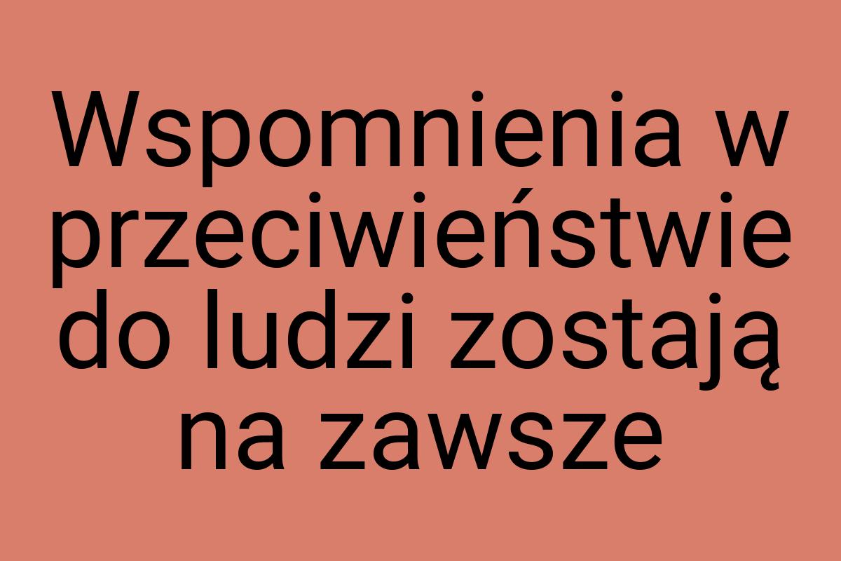 Wspomnienia w przeciwieństwie do ludzi zostają na zawsze