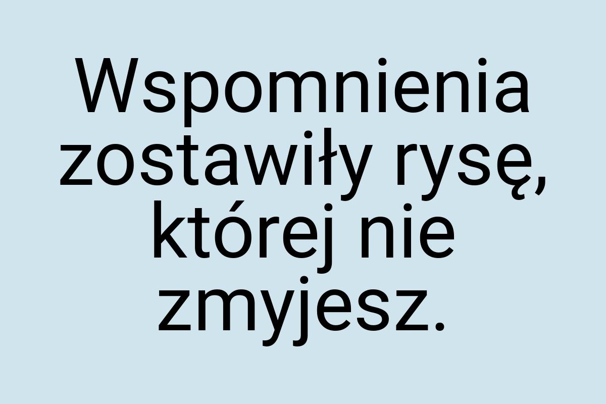 Wspomnienia zostawiły rysę, której nie zmyjesz