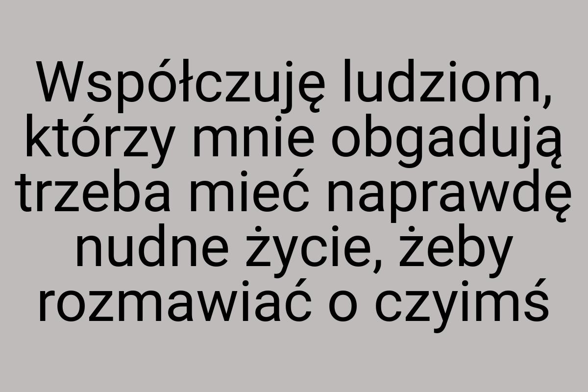 Współczuję ludziom, którzy mnie obgadują trzeba mieć