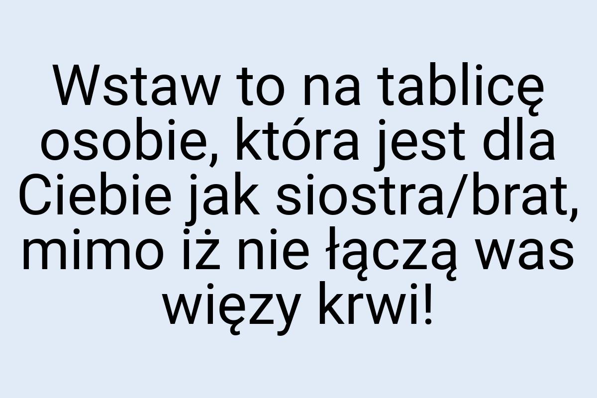 Wstaw to na tablicę osobie, która jest dla Ciebie jak