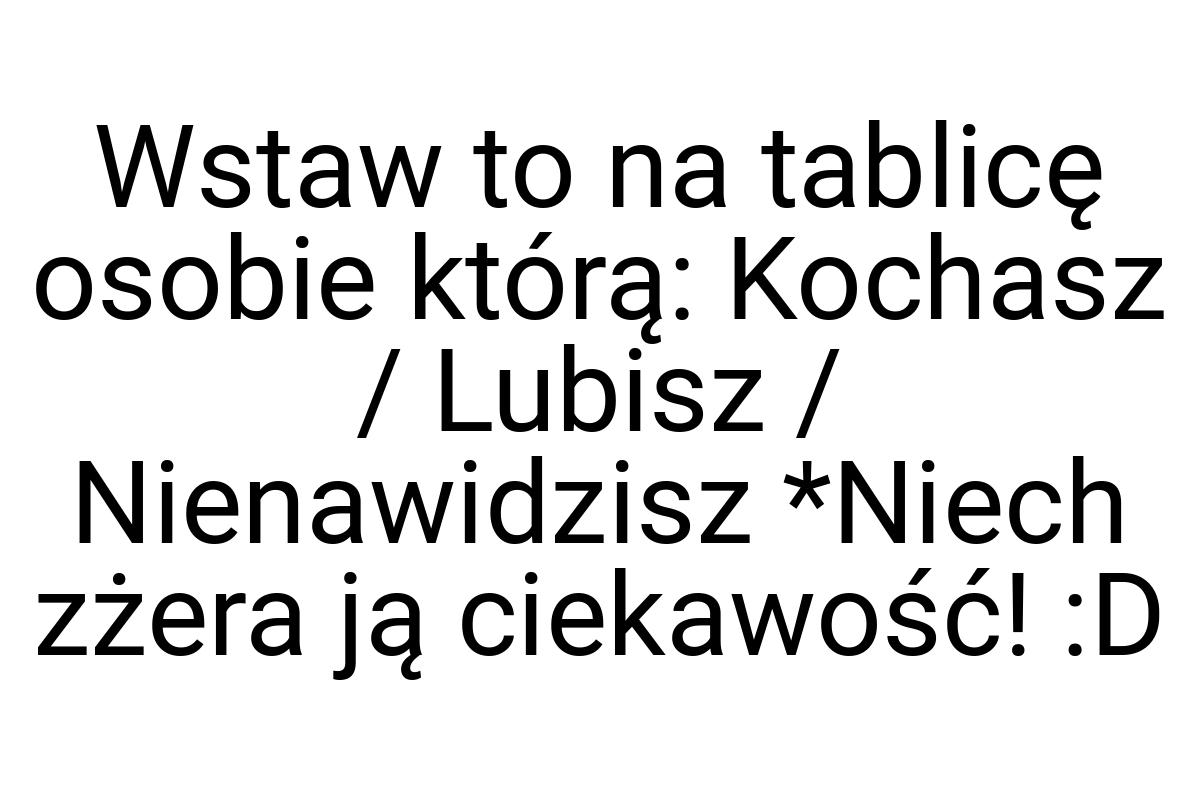 Wstaw to na tablicę osobie którą: Kochasz / Lubisz