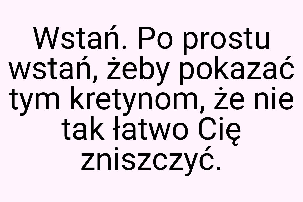 Wstań. Po prostu wstań, żeby pokazać tym kretynom, że nie