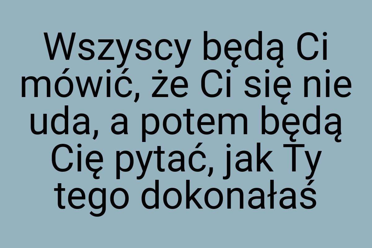 Wszyscy będą Ci mówić, że Ci się nie uda, a potem będą Cię