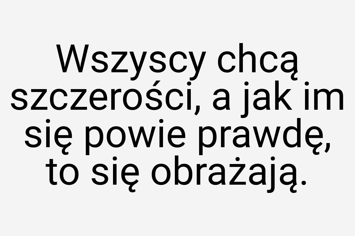 Wszyscy chcą szczerości, a jak im się powie prawdę, to się