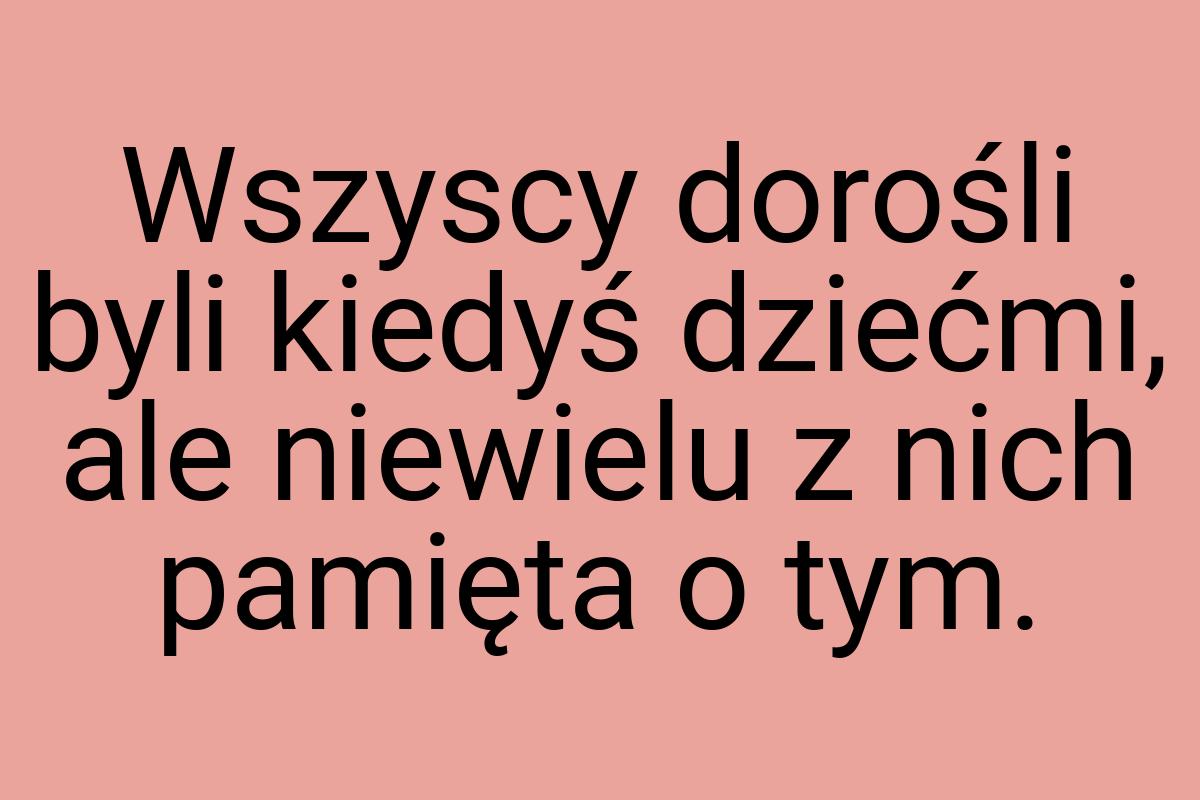 Wszyscy dorośli byli kiedyś dziećmi, ale niewielu z nich