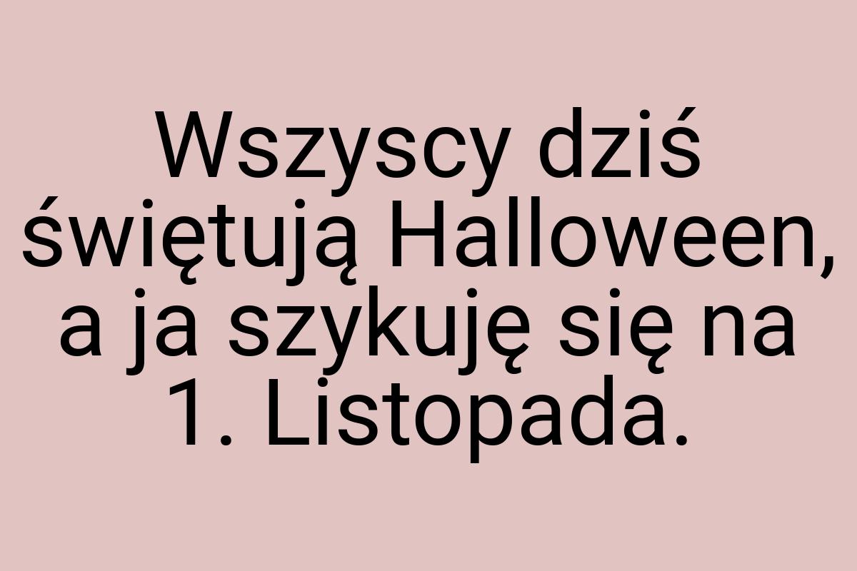 Wszyscy dziś świętują Halloween, a ja szykuję się na