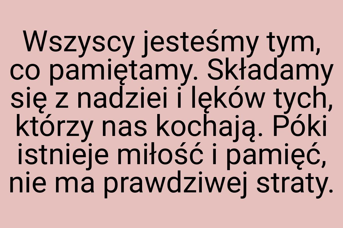 Wszyscy jesteśmy tym, co pamiętamy. Składamy się z nadziei