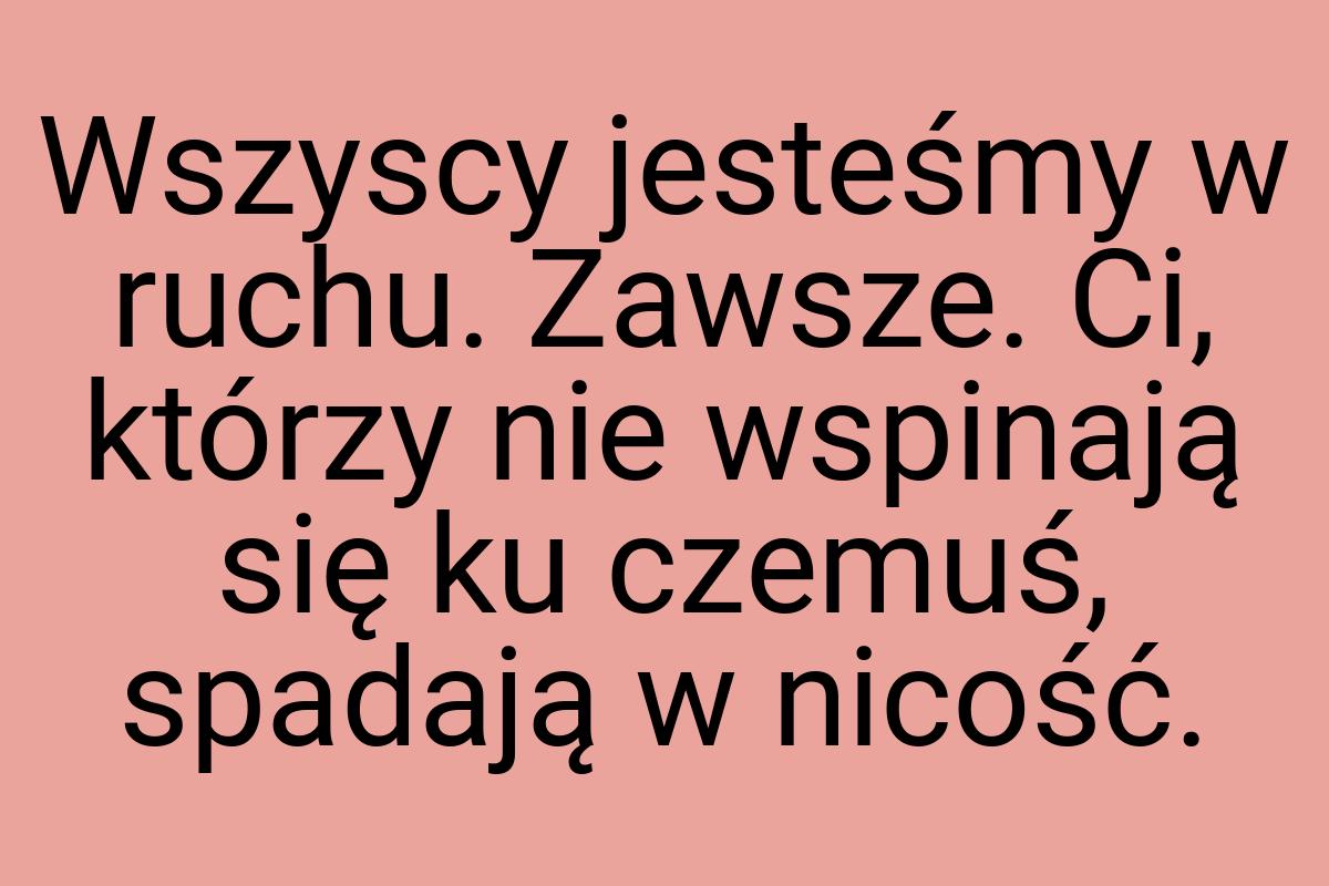 Wszyscy jesteśmy w ruchu. Zawsze. Ci, którzy nie wspinają