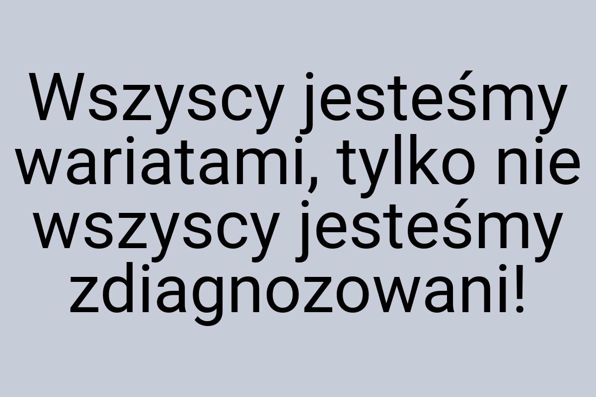 Wszyscy jesteśmy wariatami, tylko nie wszyscy jesteśmy