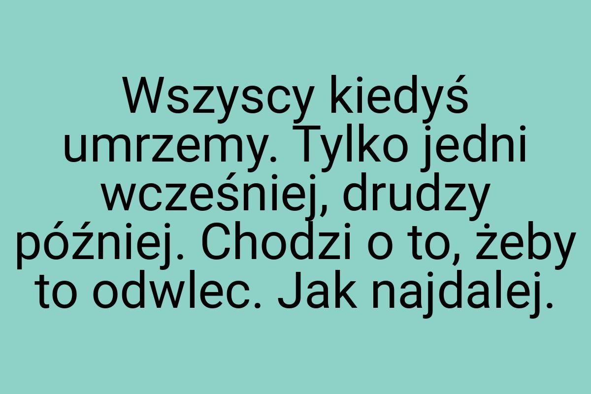 Wszyscy kiedyś umrzemy. Tylko jedni wcześniej, drudzy