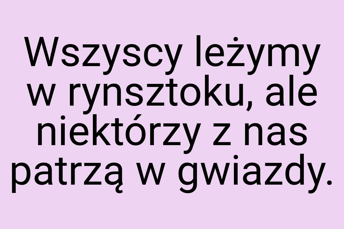 Wszyscy leżymy w rynsztoku, ale niektórzy z nas patrzą w