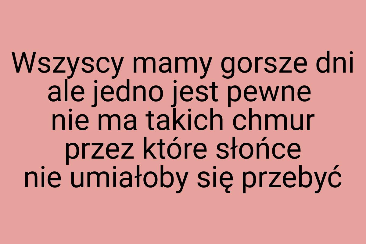 Wszyscy mamy gorsze dni ale jedno jest pewne nie ma takich