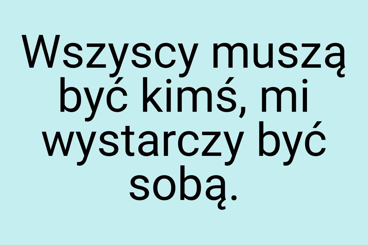 Wszyscy muszą być kimś, mi wystarczy być sobą